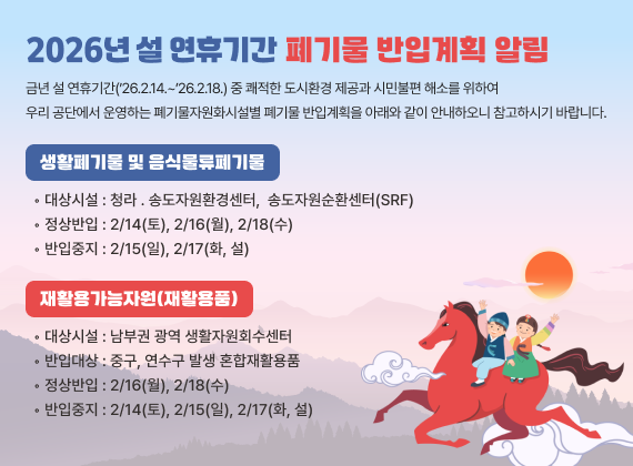 2026�� �� ���ޱⰣ ��⹰ ���԰�ȹ �˸�

�ݳ� �� ���ޱⰣ(?26.2.14.~?26.2.18.) �� ������ ����ȯ�� ������ �ùκ��� �ؼҸ� ���Ͽ� �츮 ���ܿ��� ��ϴ� ��⹰�ڿ�ȭ�ü��� ��⹰ ���԰�ȹ�� �Ʒ��� ���� �ȳ��Ͽ��� �����Ͻñ� �ٶ��ϴ�.

�� ��Ȱ��⹰ �� ���Ĺ�����⹰
  ?���ü� : û�� ? �۵��ڿ�ȯ�漾��,
               �۵��ڿ���ȯ����(SRF)
  ?������� : 2/14(��), 2/16(��), 2/18(��)
  ?�������� : 2/15(��), 2/17(ȭ, ��)

�� ��Ȱ�밡���ڿ�(��Ȱ��ǰ)
  ?���ü� : ���α� ���� ��Ȱ�ڿ�ȸ������
  ?���Դ�� : �߱�, ������ �߻� ȥ����Ȱ��ǰ
  ?������� : 2/16(��), 2/18(��)
  ?�������� : 2/14(��), 2/15(��), 2/17(ȭ, ��)